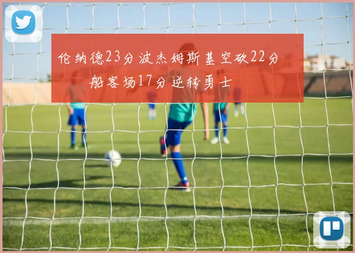 伦纳德23分波杰姆斯基空砍22分 快船客场17分逆转勇士