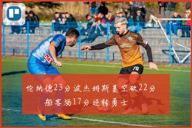 伦纳德23分波杰姆斯基空砍22分 快船客场17分逆转勇士