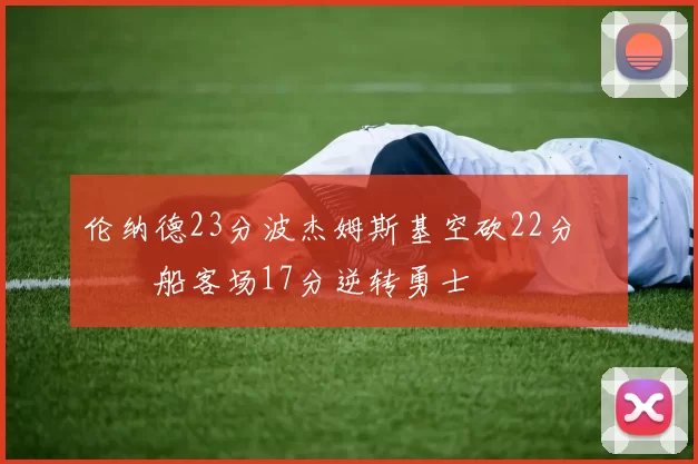 伦纳德23分波杰姆斯基空砍22分 快船客场17分逆转勇士