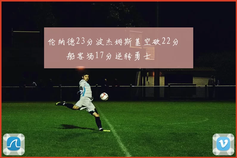 伦纳德23分波杰姆斯基空砍22分 快船客场17分逆转勇士