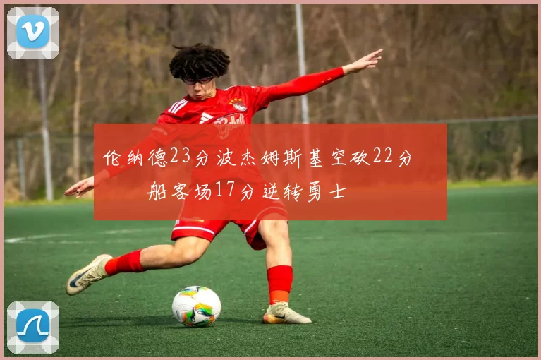 伦纳德23分波杰姆斯基空砍22分 快船客场17分逆转勇士