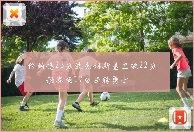 伦纳德23分波杰姆斯基空砍22分 快船客场17分逆转勇士