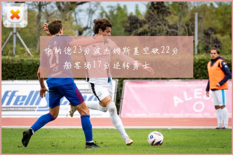 伦纳德23分波杰姆斯基空砍22分 快船客场17分逆转勇士