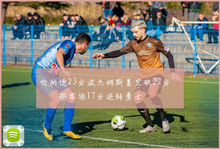 伦纳德23分波杰姆斯基空砍22分 快船客场17分逆转勇士