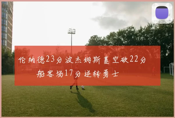 伦纳德23分波杰姆斯基空砍22分 快船客场17分逆转勇士