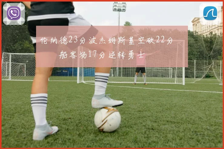 伦纳德23分波杰姆斯基空砍22分 快船客场17分逆转勇士