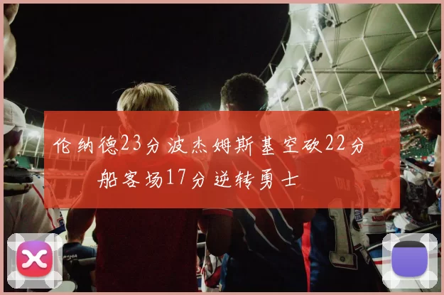伦纳德23分波杰姆斯基空砍22分 快船客场17分逆转勇士