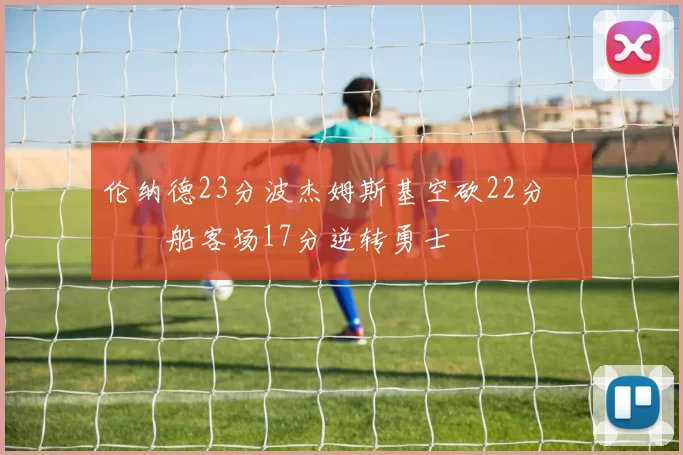 伦纳德23分波杰姆斯基空砍22分 快船客场17分逆转勇士