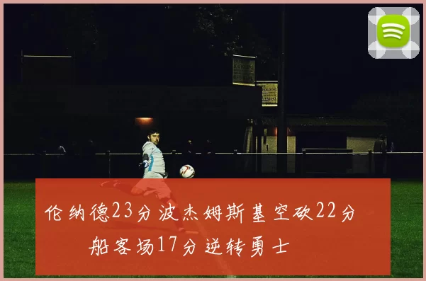 伦纳德23分波杰姆斯基空砍22分 快船客场17分逆转勇士