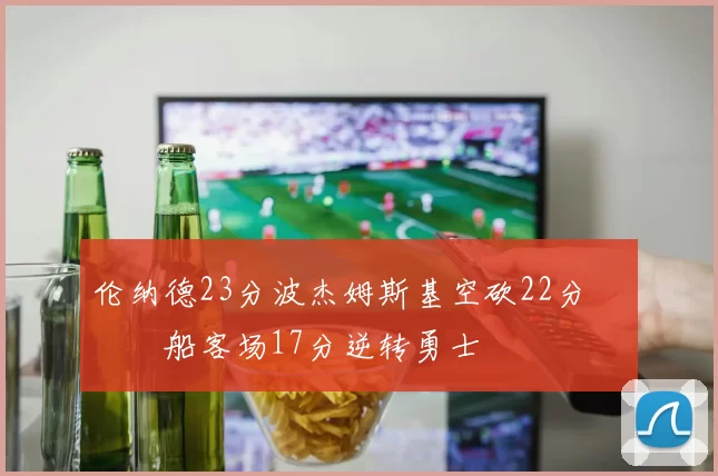 伦纳德23分波杰姆斯基空砍22分 快船客场17分逆转勇士