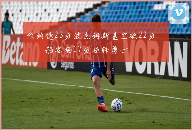 伦纳德23分波杰姆斯基空砍22分 快船客场17分逆转勇士