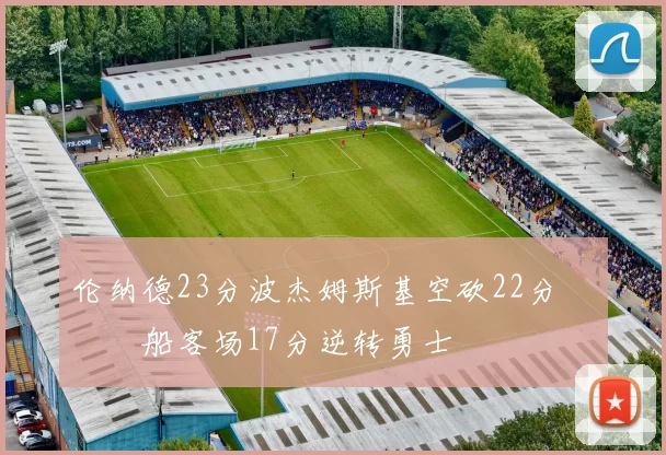 伦纳德23分波杰姆斯基空砍22分 快船客场17分逆转勇士
