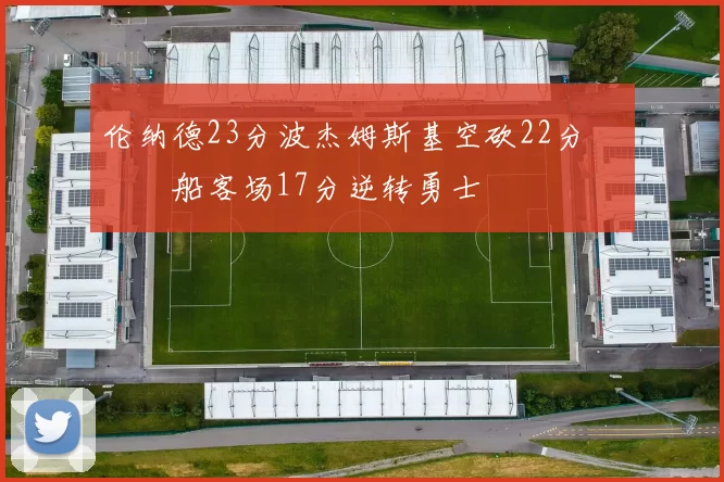 伦纳德23分波杰姆斯基空砍22分 快船客场17分逆转勇士