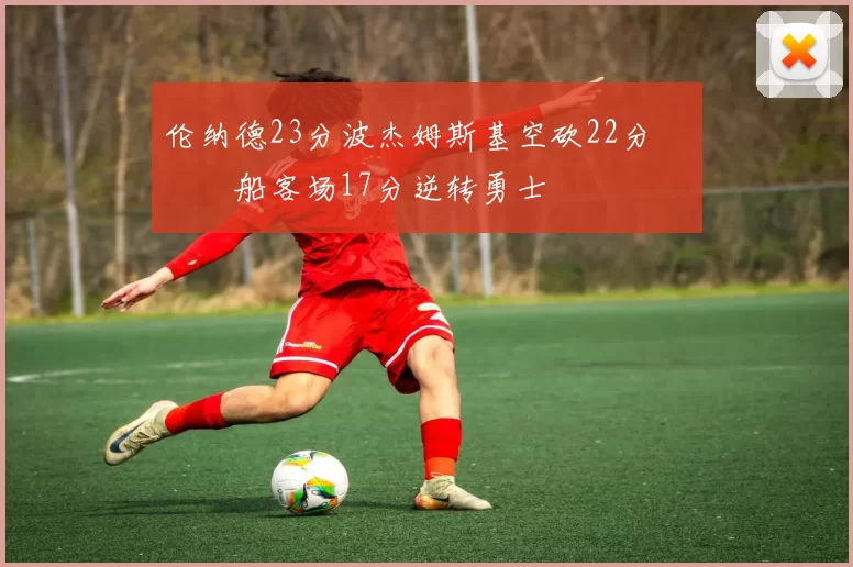 伦纳德23分波杰姆斯基空砍22分 快船客场17分逆转勇士