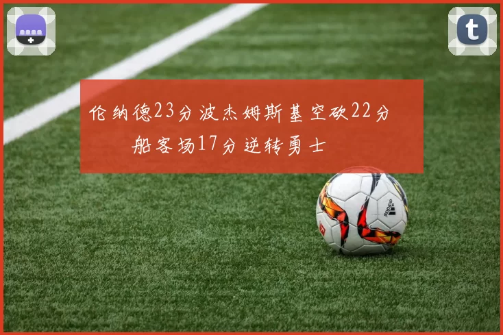 伦纳德23分波杰姆斯基空砍22分 快船客场17分逆转勇士
