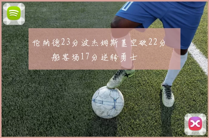 伦纳德23分波杰姆斯基空砍22分 快船客场17分逆转勇士