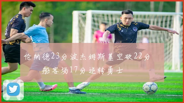 伦纳德23分波杰姆斯基空砍22分 快船客场17分逆转勇士