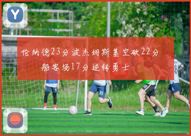 伦纳德23分波杰姆斯基空砍22分 快船客场17分逆转勇士