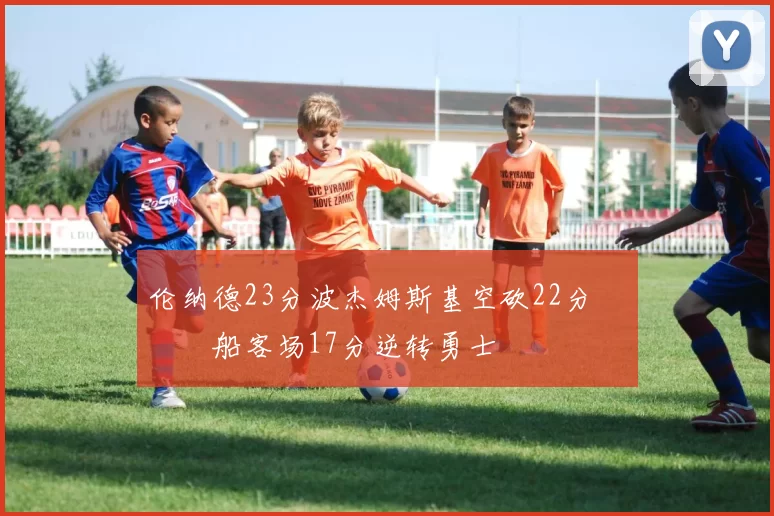 伦纳德23分波杰姆斯基空砍22分 快船客场17分逆转勇士