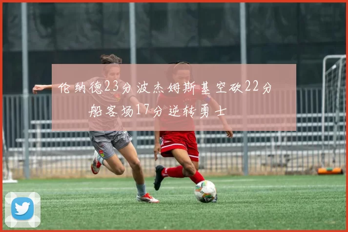 伦纳德23分波杰姆斯基空砍22分 快船客场17分逆转勇士