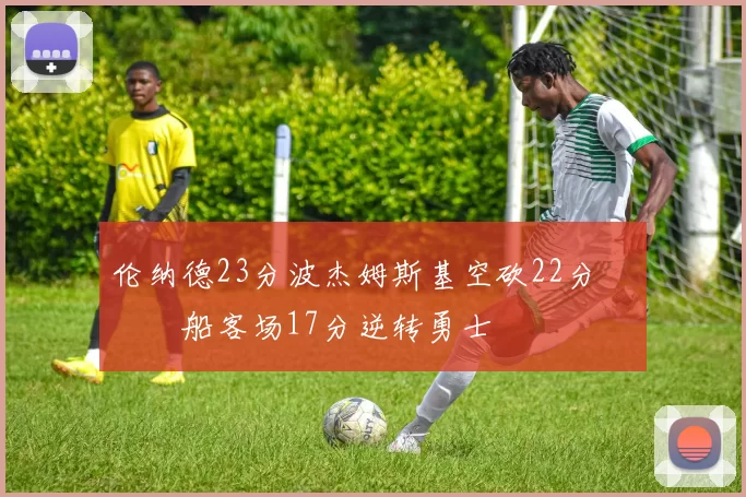 伦纳德23分波杰姆斯基空砍22分 快船客场17分逆转勇士