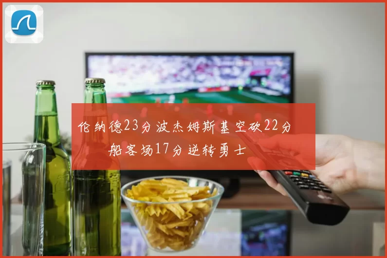 伦纳德23分波杰姆斯基空砍22分 快船客场17分逆转勇士