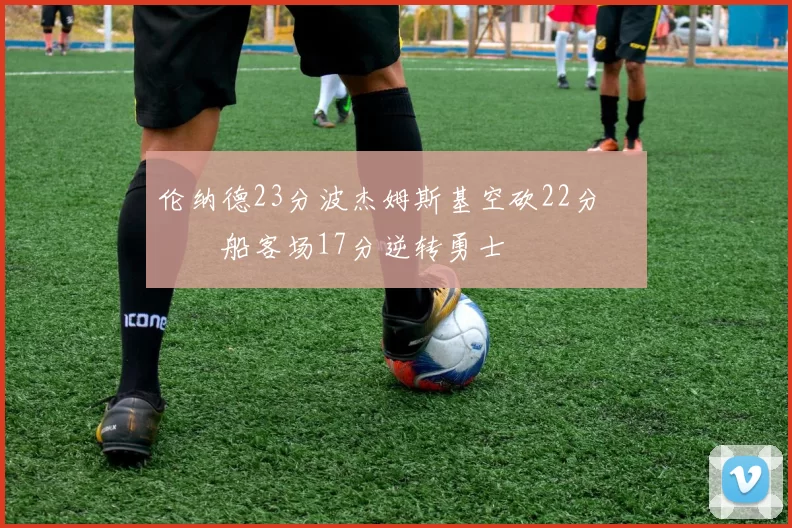 伦纳德23分波杰姆斯基空砍22分 快船客场17分逆转勇士