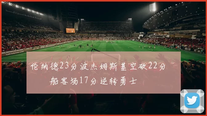 伦纳德23分波杰姆斯基空砍22分 快船客场17分逆转勇士