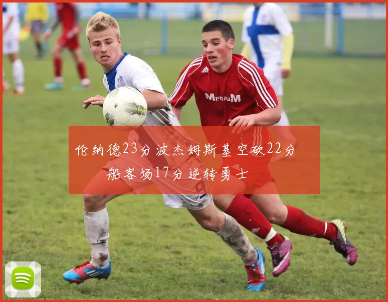 伦纳德23分波杰姆斯基空砍22分 快船客场17分逆转勇士