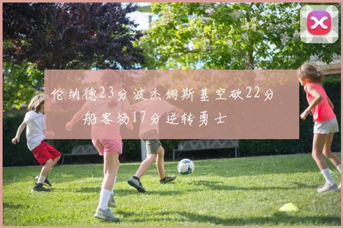 伦纳德23分波杰姆斯基空砍22分 快船客场17分逆转勇士