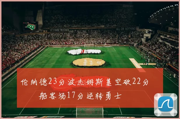 伦纳德23分波杰姆斯基空砍22分 快船客场17分逆转勇士