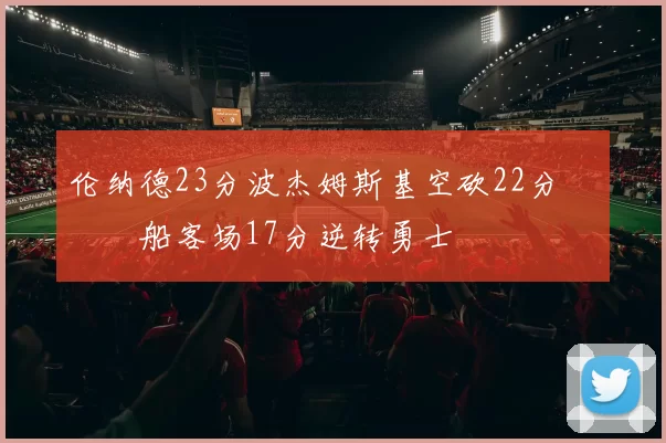 伦纳德23分波杰姆斯基空砍22分 快船客场17分逆转勇士