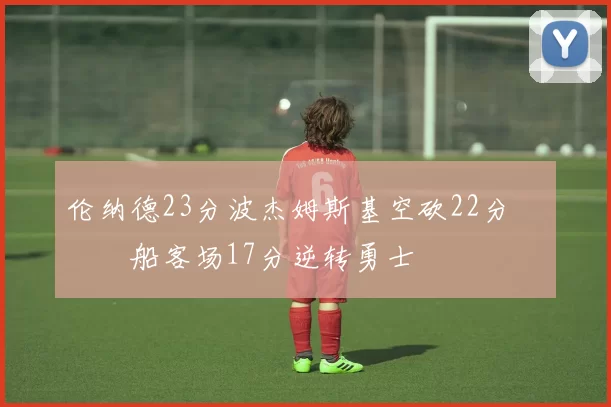 伦纳德23分波杰姆斯基空砍22分 快船客场17分逆转勇士