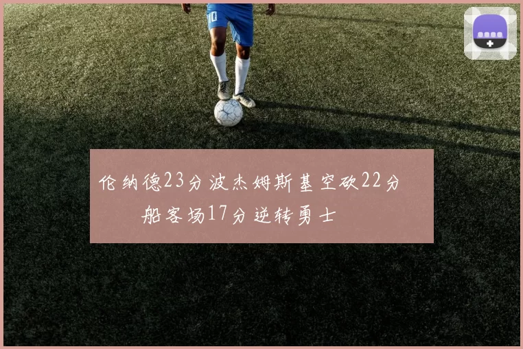 伦纳德23分波杰姆斯基空砍22分 快船客场17分逆转勇士