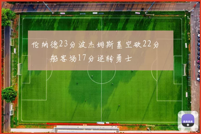 伦纳德23分波杰姆斯基空砍22分 快船客场17分逆转勇士