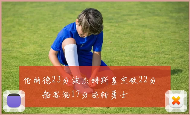 伦纳德23分波杰姆斯基空砍22分 快船客场17分逆转勇士