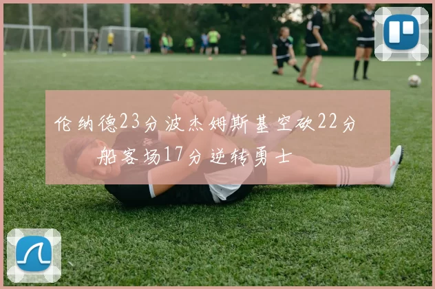 伦纳德23分波杰姆斯基空砍22分 快船客场17分逆转勇士