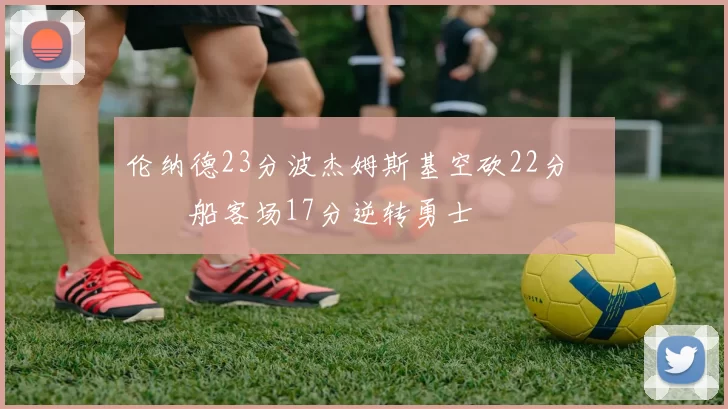 伦纳德23分波杰姆斯基空砍22分 快船客场17分逆转勇士