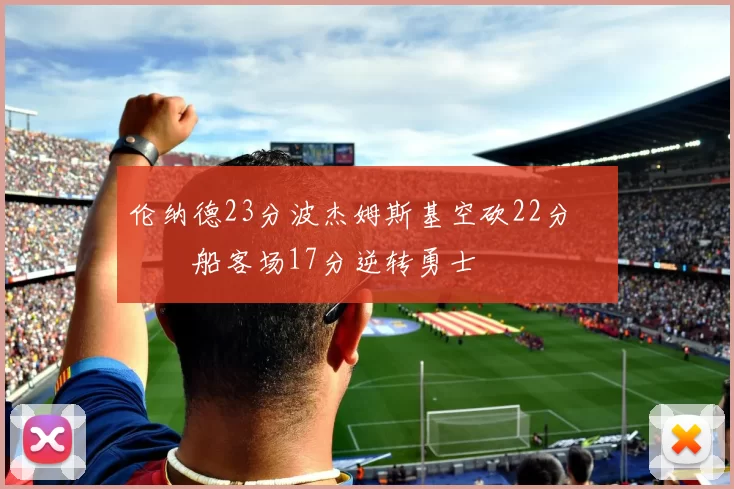 伦纳德23分波杰姆斯基空砍22分 快船客场17分逆转勇士