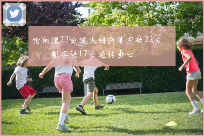 伦纳德23分波杰姆斯基空砍22分 快船客场17分逆转勇士