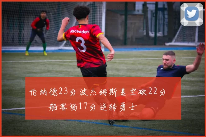 伦纳德23分波杰姆斯基空砍22分 快船客场17分逆转勇士