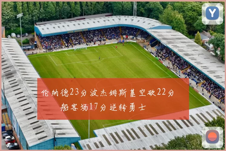 伦纳德23分波杰姆斯基空砍22分 快船客场17分逆转勇士