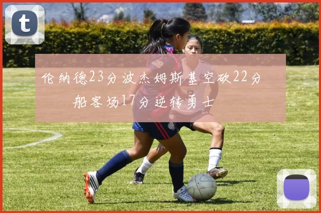 伦纳德23分波杰姆斯基空砍22分 快船客场17分逆转勇士