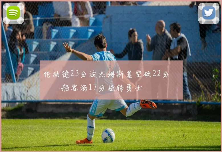 伦纳德23分波杰姆斯基空砍22分 快船客场17分逆转勇士