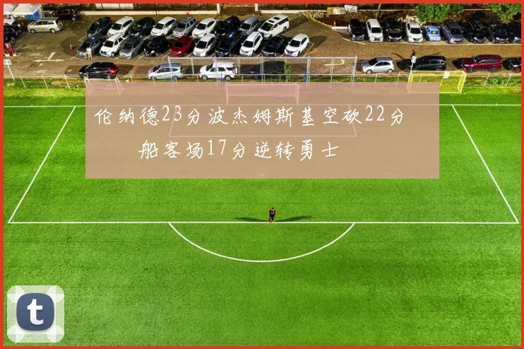 伦纳德23分波杰姆斯基空砍22分 快船客场17分逆转勇士