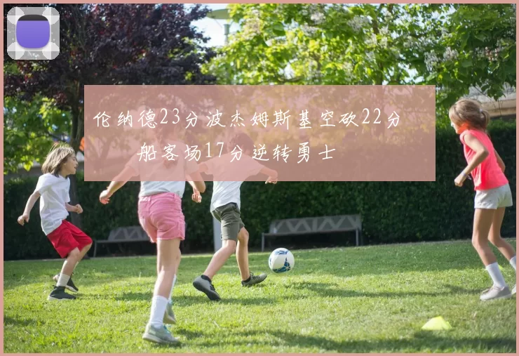 伦纳德23分波杰姆斯基空砍22分 快船客场17分逆转勇士