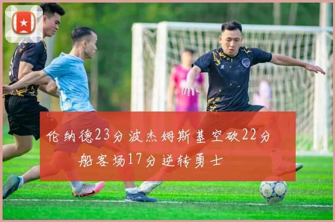 伦纳德23分波杰姆斯基空砍22分 快船客场17分逆转勇士