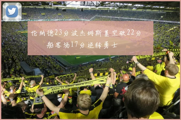 伦纳德23分波杰姆斯基空砍22分 快船客场17分逆转勇士