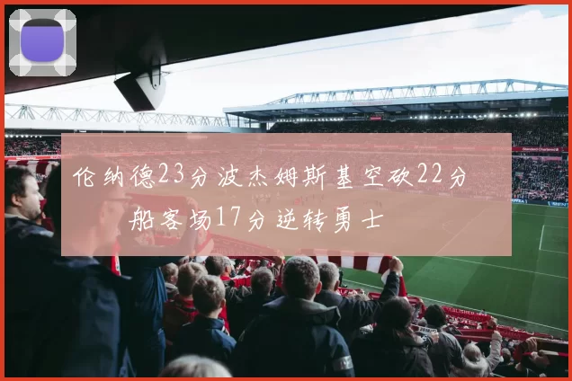 伦纳德23分波杰姆斯基空砍22分 快船客场17分逆转勇士