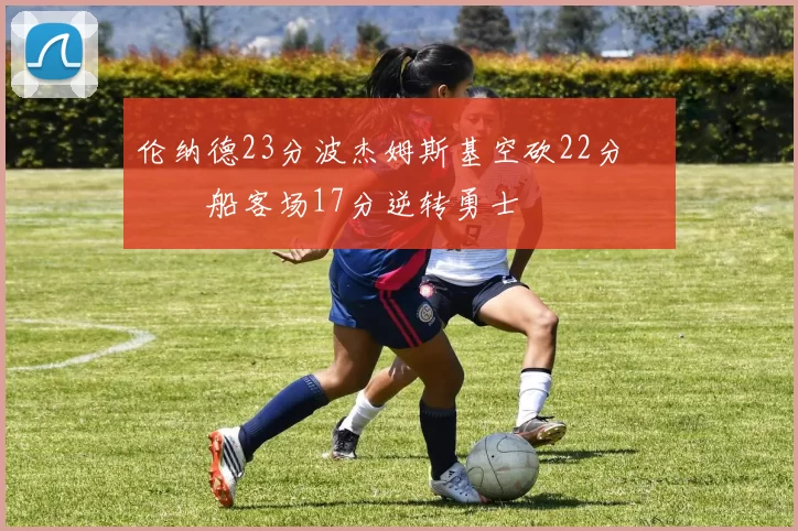 伦纳德23分波杰姆斯基空砍22分 快船客场17分逆转勇士